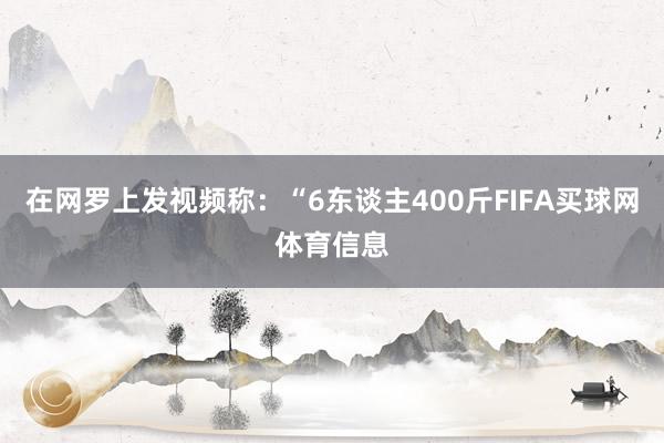 在网罗上发视频称：“6东谈主400斤FIFA买球网体育信息