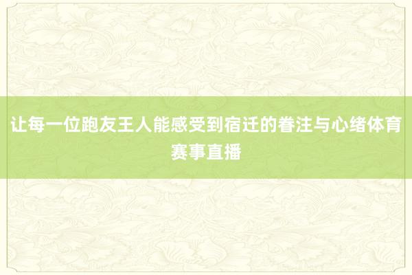 让每一位跑友王人能感受到宿迁的眷注与心绪体育赛事直播