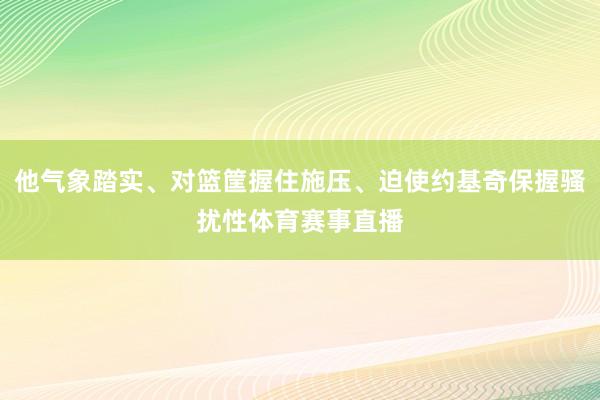 他气象踏实、对篮筐握住施压、迫使约基奇保握骚扰性体育赛事直播