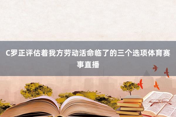 C罗正评估着我方劳动活命临了的三个选项体育赛事直播