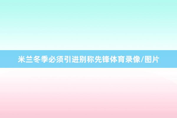 米兰冬季必须引进别称先锋体育录像/图片